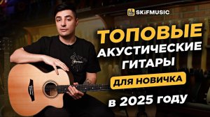 Какую АКУСТИЧЕСКУЮ ГИТАРУ выбрать новичку? | Топовые гитары в 2025 году | SKIFMUSIC.RU