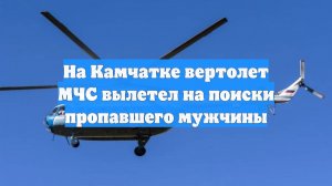 На Камчатке вертолет МЧС вылетел на поиски пропавшего мужчины