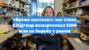 «Время настало»: экс-глава Citigroup пожертвовал $100 млн на борьбу с раком