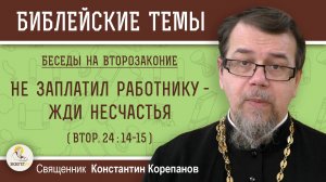 НЕ ЗАПЛАТИЛ РАБОТНИКУ - ЖДИ НЕСЧАСТЬЯ (Втор.24:14-15) ВТОРОЗАКОНИЕ. Беседа 8. о.Константин Корепанов