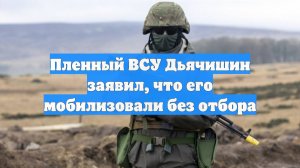 Пленный ВСУ Дьячишин заявил, что его мобилизовали без отбора