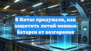 В Китае придумали, как защитить литий-ионные батареи от возгорания