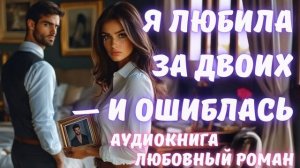 АУДИОКНИГА: Я ЛЮБИЛА ЗА ДВОИХ — И ОШИБЛАСЬ: СЛУШАТЬ ЛЮБОВНЫЙ РОМАН