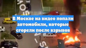 В Москве на видео попали автомобили, которые сгорели после взрывов