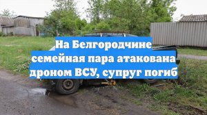На Белгородчине семейная пара атакована дроном ВСУ, супруг погиб