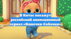 В Китае покажут российский анимационный сериал «Кошечки-Собачки»