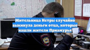 Жительница Истры случайно выкинула деньги отца, которые нашли жители Приамурья