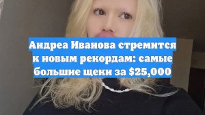 Андреа Иванова стремится к новым рекордам: самые большие щеки за $25,000