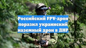 Российский FPV-дрон поразил украинский наземный дрон в ДНР
