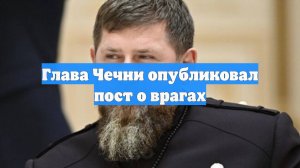 Глава Чечни опубликовал пост о врагах