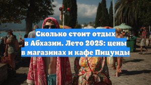 Сколько стоит отдых в Абхазии. Лето 2025: цены в магазинах и кафе Пицунды