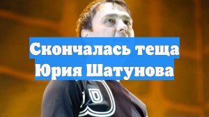 Скончалась теща Юрия Шатунова