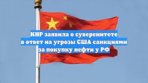 КНР заявила о суверенитете в ответ на угрозы США санкциями за покупку нефти у РФ