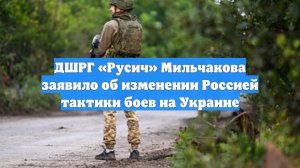 ДШРГ «Русич» Мильчакова заявило об изменении Россией тактики боев на Украине