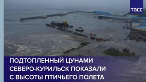 Подтопленный цунами Северо-Курильск показали с высоты птичьего полета