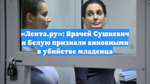 «Лента.ру»: Врачей Сушкевич и Белую признали виновными в убийстве младенца