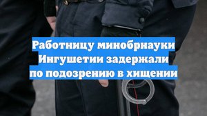 Работницу минобрнауки Ингушетии задержали по подозрению в хищении