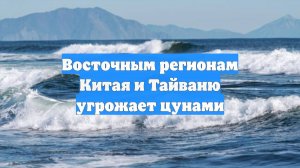 Восточным регионам Китая и Тайваню угрожает цунами