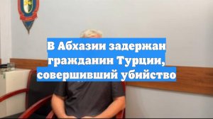 В Абхазии задержан гражданин Турции, совершивший убийство