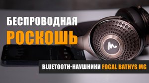 Беспроводная роскошь. Обзор Bluetooth-наушников Focal Bathys MG