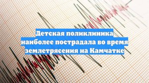 Детская поликлиника наиболее пострадала во время землетрясения на Камчатке