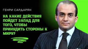 Генри Сардарян. На какие действия пойдет Запад для того, чтобы принудить стороны к миру?
