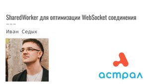 SharedWorker для оптимизации WebSocket соединения. Иван Седых. Астрал-Софт Frontend