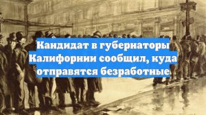 Кандидат в губернаторы Калифорнии сообщил, куда отправятся безработные