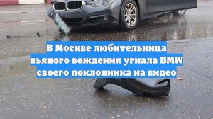 В Москве любительница пьяного вождения угнала BMW своего поклонника на видео