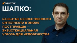 Шапко: скоро вся информация, которую мы получаем, будет зависеть от ИИ