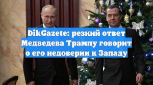 DikGazete: резкий ответ Медведева Трампу говорит о его недоверии к Западу