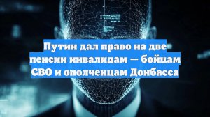 Путин дал право на две пенсии инвалидам — бойцам СВО и ополченцам Донбасса