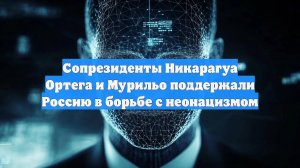 Сопрезиденты Никарагуа Ортега и Мурильо поддержали Россию в борьбе с неонацизмом