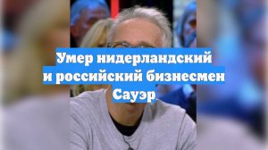 Умер нидерландский и российский бизнесмен Сауэр