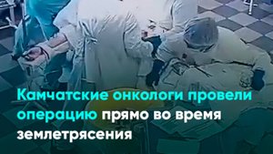 Камчатские онкологи провели операцию прямо во время землетрясения