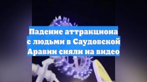 Падение аттракциона с людьми в Саудовской Аравии сняли на видео
