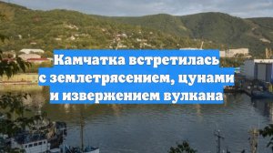 Камчатка встретилась с землетрясением, цунами и извержением вулкана