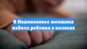 В Подмосковье женщина избила ребенка в коляске