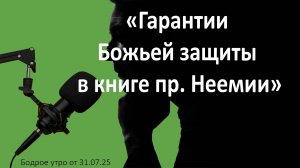 Бодрое утро 31.07.25 - «Гарантии Божьей защиты в книге пр. Неемии»