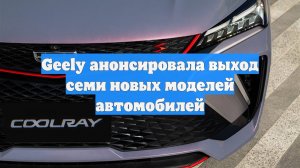 Geely анонсировала выход семи новых моделей автомобилей