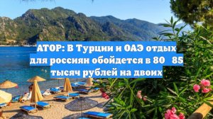 АТОР: В Турции и ОАЭ отдых для россиян обойдется в 80‑85 тысяч рублей на двоих