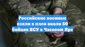 Российские военные взяли в плен около 50 бойцов ВСУ в Часовом Яре