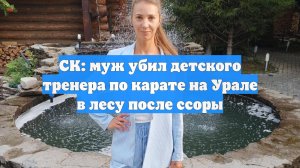 СК: муж убил детского тренера по карате на Урале в лесу после ссоры