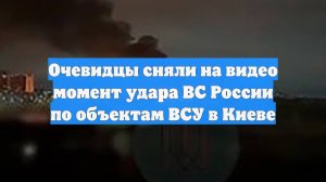 Очевидцы сняли на видео момент удара ВС России по объектам ВСУ в Киеве