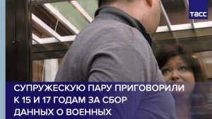 Супружескую пару приговорили к 15 и 17 годам за сбор данных о военных