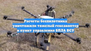 Расчеты беспилотника уничтожили тяжелый гексакоптер и пункт управления БПЛА ВСУ