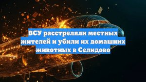 ВСУ расстреляли местных жителей и убили их домашних животных в Селидово