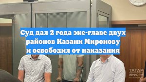 Суд дал 2 года экс-главе двух районов Казани Миронову и освободил от наказания