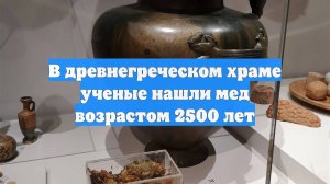 В древнегреческом храме ученые нашли мед возрастом 2500 лет