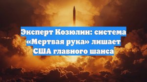 Эксперт Козюлин: система «Мертвая рука» лишает США главного шанса
